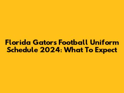 Florida Gators Football Uniform Schedule 2024: What To Expect