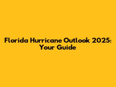 Florida Hurricane Outlook 2025: Your Guide