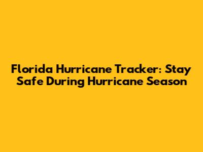 Florida Hurricane Tracker: Stay Safe During Hurricane Season