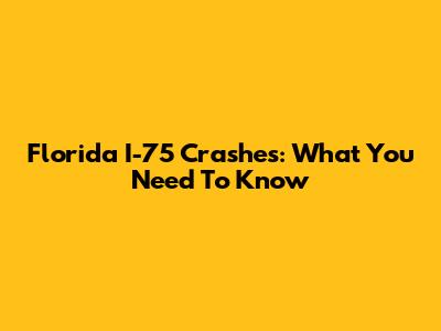 Florida I-75 Crashes: What You Need To Know