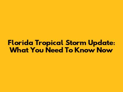 Florida Tropical Storm Update: What You Need To Know Now