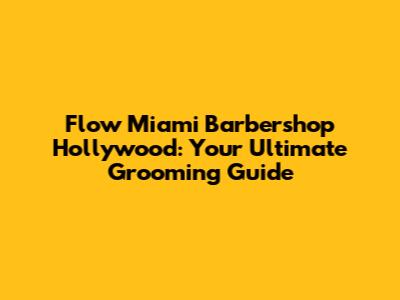 Flow Miami Barbershop Hollywood: Your Ultimate Grooming Guide