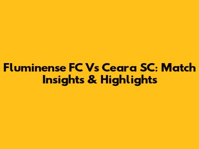 Fluminense FC Vs Ceara SC: Match Insights & Highlights