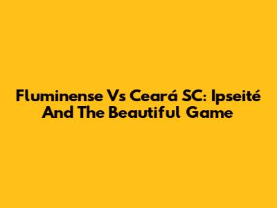 Fluminense Vs Ceará SC: Ipseité And The Beautiful Game