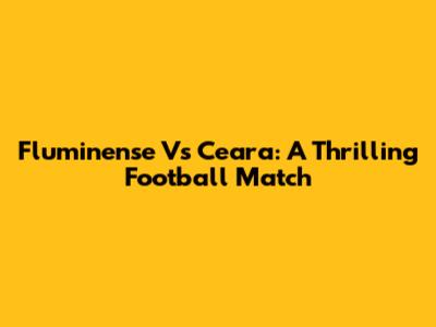 Fluminense Vs Ceara: A Thrilling Football Match