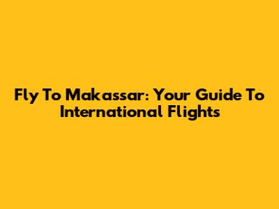 Fly To Makassar: Your Guide To International Flights