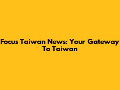 Focus Taiwan News: Your Gateway To Taiwan