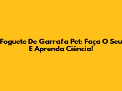Foguete De Garrafa Pet: Faça O Seu E Aprenda Ciência!