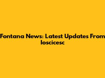 Fontana News: Latest Updates From Ioscicesc