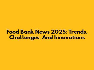 Food Bank News 2025: Trends, Challenges, And Innovations