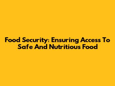 Food Security: Ensuring Access To Safe And Nutritious Food