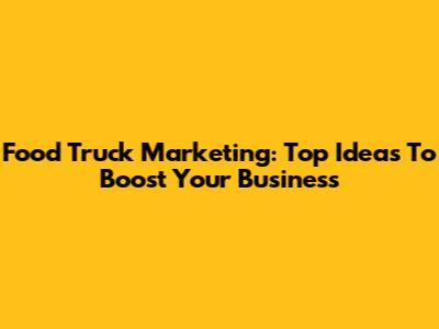 Food Truck Marketing: Top Ideas To Boost Your Business