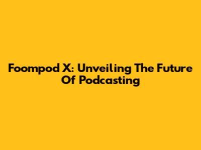 Foompod X: Unveiling The Future Of Podcasting