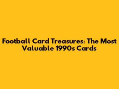 Football Card Treasures: The Most Valuable 1990s Cards