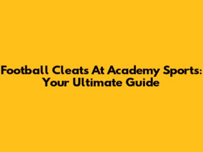 Football Cleats At Academy Sports: Your Ultimate Guide