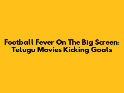 Football Fever On The Big Screen: Telugu Movies Kicking Goals