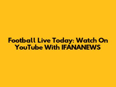 Football Live Today: Watch On YouTube With IFANANEWS