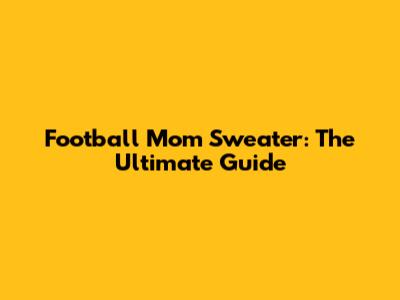 Football Mom Sweater: The Ultimate Guide