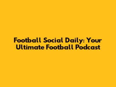 Football Social Daily: Your Ultimate Football Podcast
