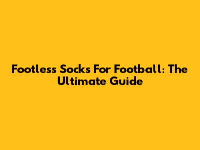 Footless Socks For Football: The Ultimate Guide