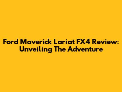 Ford Maverick Lariat FX4 Review: Unveiling The Adventure