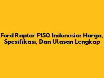 Ford Raptor F150 Indonesia: Harga, Spesifikasi, Dan Ulasan Lengkap