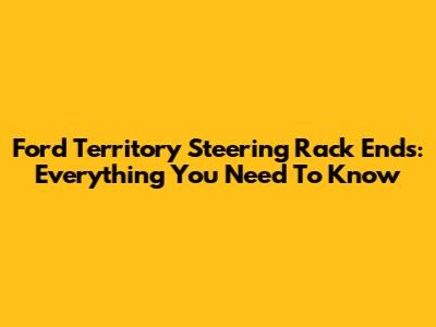Ford Territory Steering Rack Ends: Everything You Need To Know