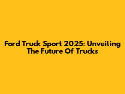 Ford Truck Sport 2025: Unveiling The Future Of Trucks