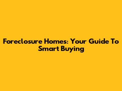 Foreclosure Homes: Your Guide To Smart Buying