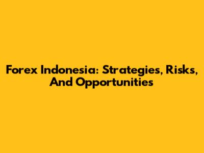 Forex Indonesia: Strategies, Risks, And Opportunities