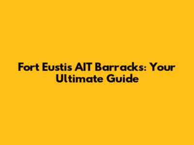 Fort Eustis AIT Barracks: Your Ultimate Guide