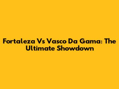 Fortaleza Vs Vasco Da Gama: The Ultimate Showdown