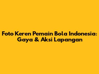 Foto Keren Pemain Bola Indonesia: Gaya & Aksi Lapangan