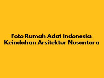 Foto Rumah Adat Indonesia: Keindahan Arsitektur Nusantara