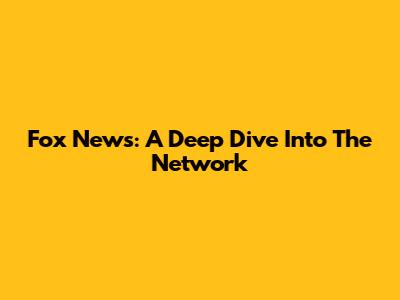 Fox News: A Deep Dive Into The Network