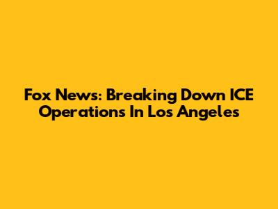 Fox News: Breaking Down ICE Operations In Los Angeles