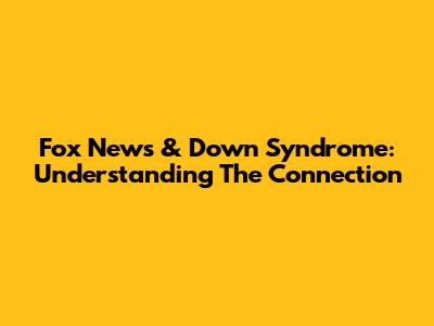 Fox News & Down Syndrome: Understanding The Connection