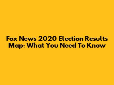 Fox News 2020 Election Results Map: What You Need To Know