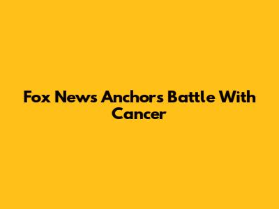 Fox News Anchor's Battle With Cancer
