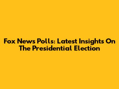 Fox News Polls: Latest Insights On The Presidential Election