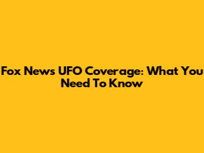 Fox News UFO Coverage: What You Need To Know