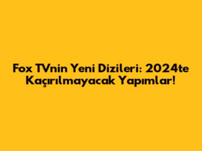 Fox TV'nin Yeni Dizileri: 2024'te Kaçırılmayacak Yapımlar!