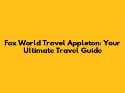 Fox World Travel Appleton: Your Ultimate Travel Guide