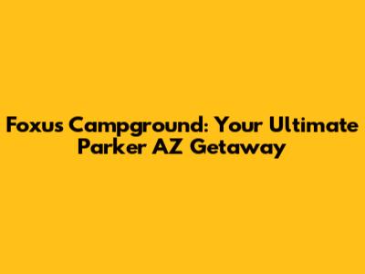 Foxu's Campground: Your Ultimate Parker AZ Getaway