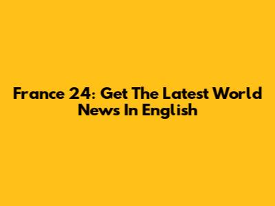 France 24: Get The Latest World News In English