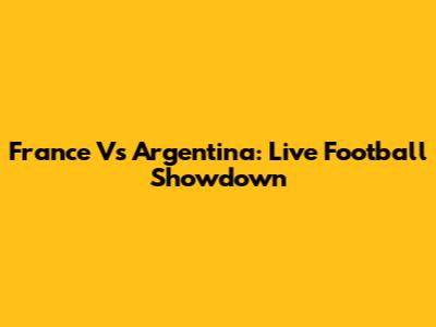 France Vs Argentina: Live Football Showdown