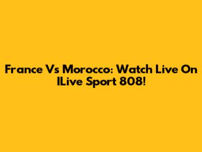 France Vs Morocco: Watch Live On ILive Sport 808!