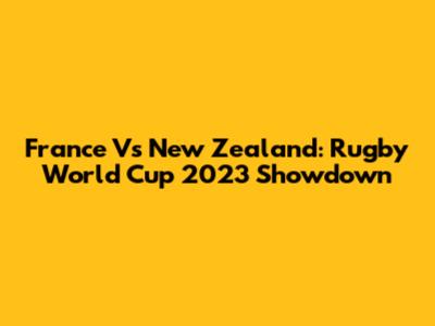 France Vs New Zealand: Rugby World Cup 2023 Showdown