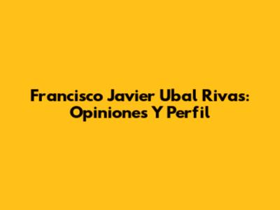 Francisco Javier Ubal Rivas: Opiniones Y Perfil