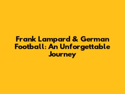 Frank Lampard & German Football: An Unforgettable Journey